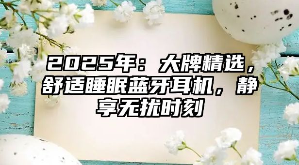 2025年：大牌精選，舒適睡眠藍(lán)牙耳機，靜享無擾時刻