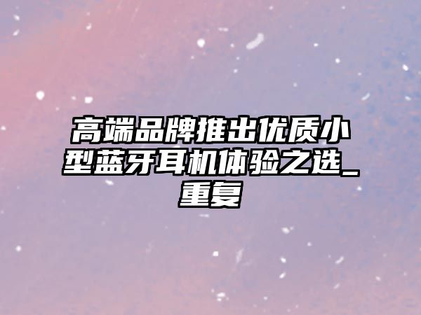 高端品牌推出優(yōu)質(zhì)小型藍(lán)牙耳機(jī)體驗之選_重復(fù)