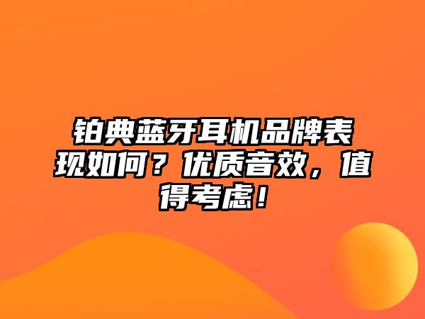 鉑典藍牙耳機品牌表現(xiàn)如何？優(yōu)質音效，值得考慮！