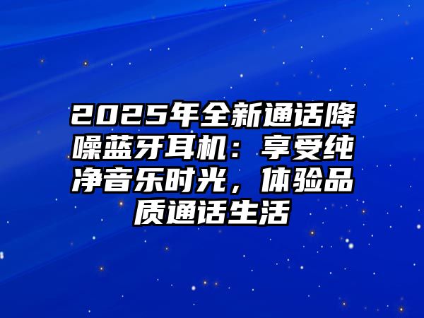 2025年全新通話降噪藍(lán)牙耳機(jī)：享受純凈音樂時(shí)光，體驗(yàn)品質(zhì)通話生活