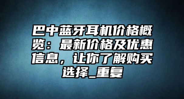 巴中藍牙耳機價格概覽：最新價格及優(yōu)惠信息，讓你了解購買選擇_重復