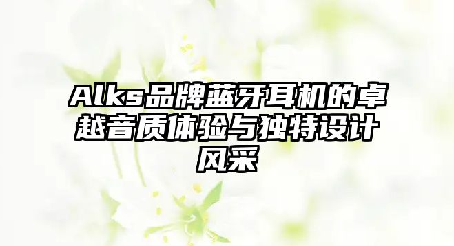Alks品牌藍(lán)牙耳機(jī)的卓越音質(zhì)體驗(yàn)與獨(dú)特設(shè)計(jì)風(fēng)采
