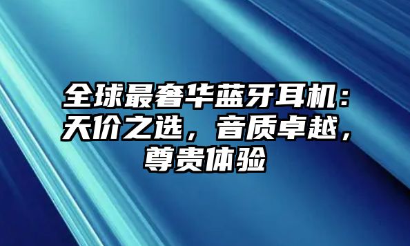 全球最奢華藍(lán)牙耳機(jī)：天價(jià)之選，音質(zhì)卓越，尊貴體驗(yàn)