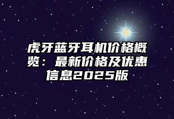 虎牙藍(lán)牙耳機(jī)價格概覽：最新價格及優(yōu)惠信息2025版