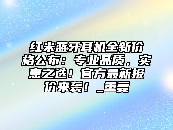 紅米藍(lán)牙耳機(jī)全新價(jià)格公布：專(zhuān)業(yè)品質(zhì)，實(shí)惠之選！官方最新報(bào)價(jià)來(lái)襲！_重復(fù)