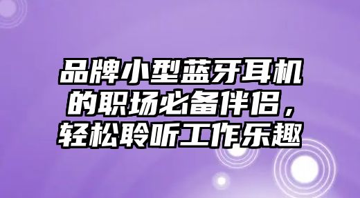品牌小型藍(lán)牙耳機(jī)的職場(chǎng)必備伴侶，輕松聆聽(tīng)工作樂(lè)趣