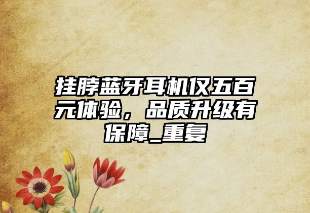 掛脖藍(lán)牙耳機(jī)僅五百元體驗(yàn)，品質(zhì)升級(jí)有保障_重復(fù)