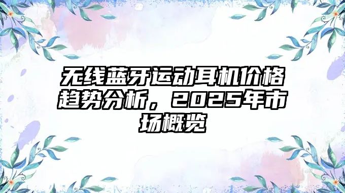 無線藍牙運動耳機價格趨勢分析，2025年市場概覽