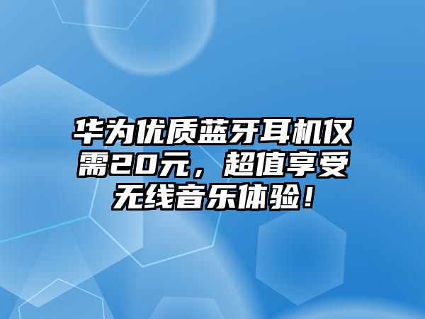 華為優(yōu)質(zhì)藍(lán)牙耳機(jī)僅需20元，超值享受無線音樂體驗！