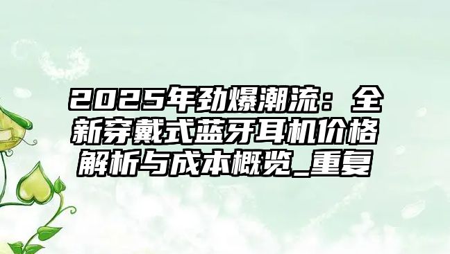 2025年勁爆潮流：全新穿戴式藍(lán)牙耳機(jī)價格解析與成本概覽_重復(fù)