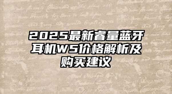 2025最新睿量藍(lán)牙耳機(jī)W5價(jià)格解析及購(gòu)買(mǎi)建議