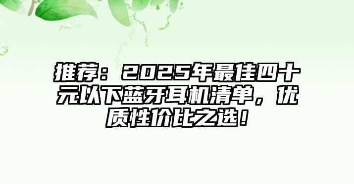 推薦：2025年最佳四十元以下藍(lán)牙耳機(jī)清單，優(yōu)質(zhì)性價(jià)比之選！