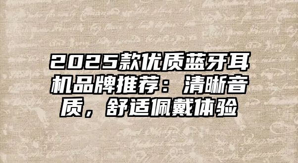 2025款優(yōu)質(zhì)藍(lán)牙耳機(jī)品牌推薦：清晰音質(zhì)，舒適佩戴體驗(yàn)