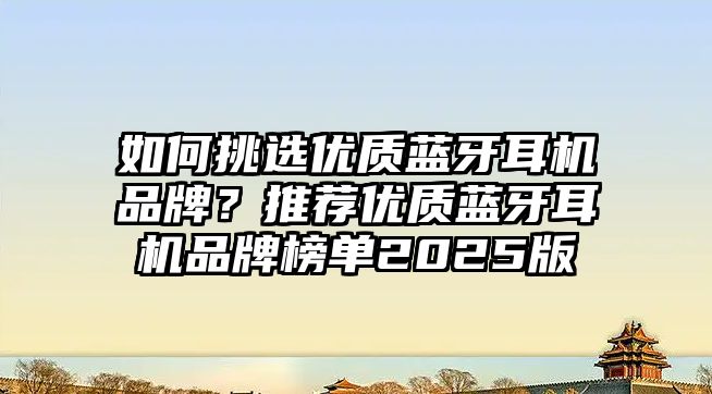 如何挑選優(yōu)質(zhì)藍(lán)牙耳機(jī)品牌？推薦優(yōu)質(zhì)藍(lán)牙耳機(jī)品牌榜單2025版