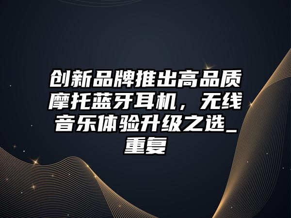 創(chuàng)新品牌推出高品質(zhì)摩托藍(lán)牙耳機(jī)，無(wú)線音樂(lè)體驗(yàn)升級(jí)之選_重復(fù)