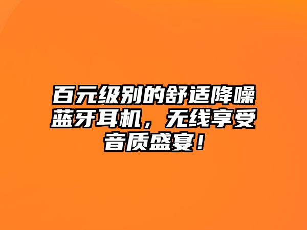 百元級別的舒適降噪藍牙耳機，無線享受音質(zhì)盛宴！