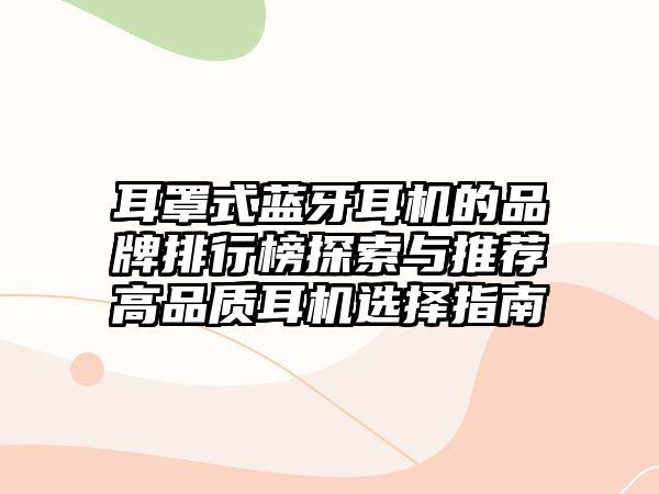 耳罩式藍牙耳機的品牌排行榜探索與推薦高品質(zhì)耳機選擇指南