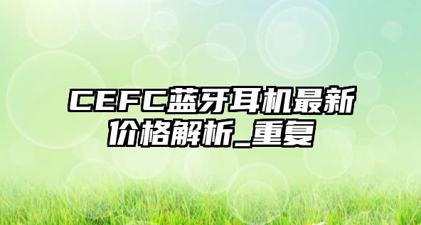 CEFC藍(lán)牙耳機(jī)最新價(jià)格解析_重復(fù)