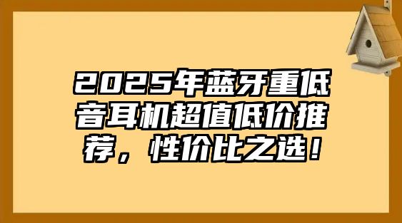 2025年藍(lán)牙重低音耳機(jī)超值低價推薦，性價比之選！