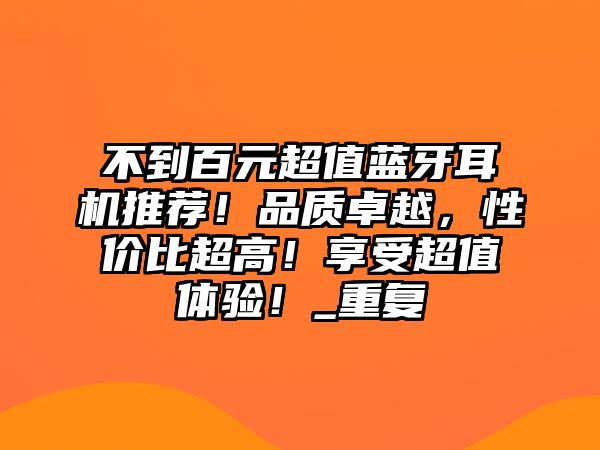 不到百元超值藍(lán)牙耳機(jī)推薦！品質(zhì)卓越，性價(jià)比超高！享受超值體驗(yàn)！_重復(fù)