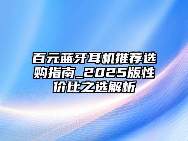 百元藍(lán)牙耳機(jī)推薦選購指南_2025版性價(jià)比之選解析