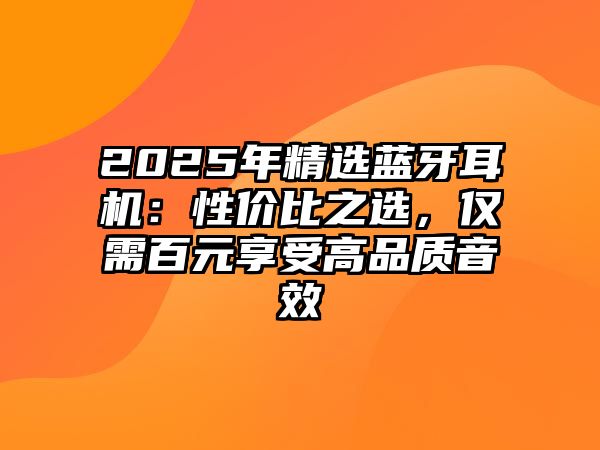 2025年精選藍(lán)牙耳機(jī)：性價(jià)比之選，僅需百元享受高品質(zhì)音效
