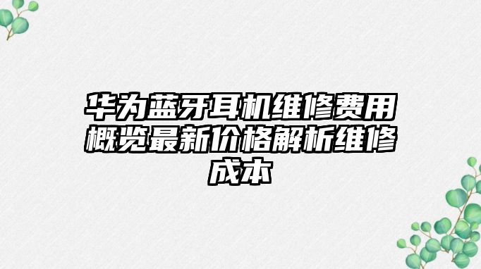 華為藍牙耳機維修費用概覽最新價格解析維修成本