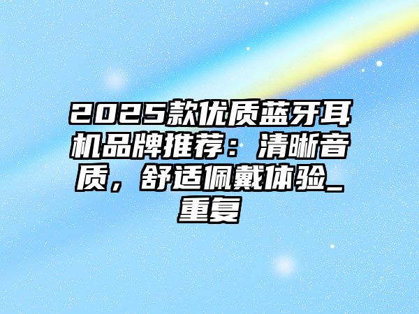2025款優(yōu)質藍牙耳機品牌推薦：清晰音質，舒適佩戴體驗_重復