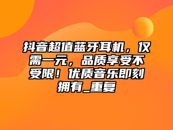 抖音超值藍(lán)牙耳機(jī)，僅需一元，品質(zhì)享受不受限！優(yōu)質(zhì)音樂即刻擁有_重復(fù)