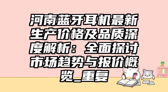 河南藍牙耳機最新生產價格及品質深度解析：全面探討市場趨勢與報價概覽_重復