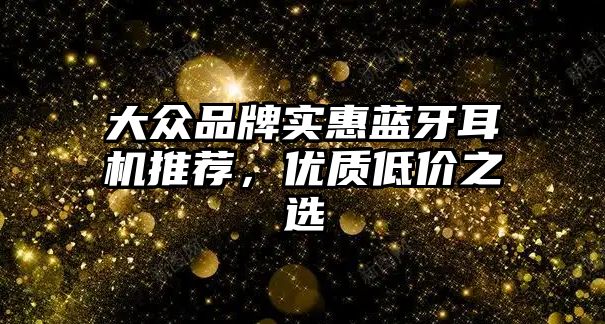 大眾品牌實惠藍牙耳機推薦，優(yōu)質低價之選
