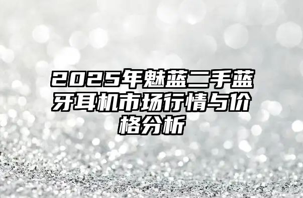 2025年魅藍(lán)二手藍(lán)牙耳機(jī)市場行情與價(jià)格分析