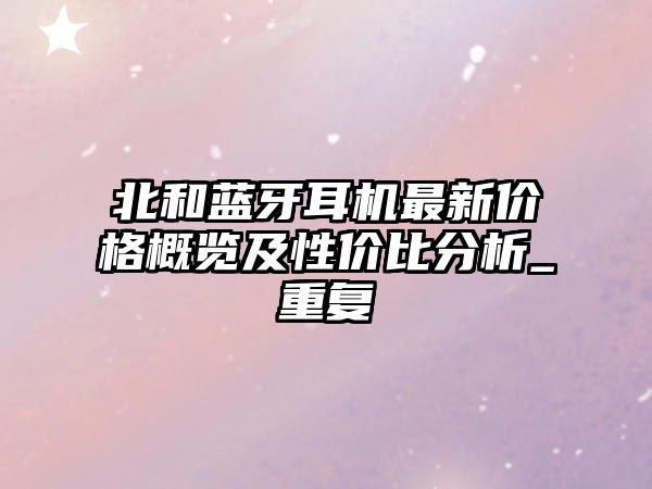 北和藍(lán)牙耳機(jī)最新價(jià)格概覽及性價(jià)比分析_重復(fù)