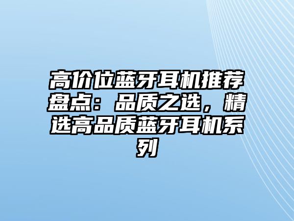 高價位藍(lán)牙耳機(jī)推薦盤點(diǎn)：品質(zhì)之選，精選高品質(zhì)藍(lán)牙耳機(jī)系列