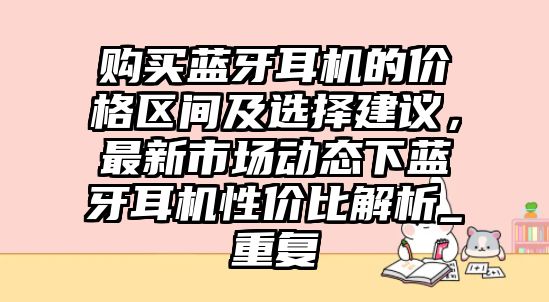 購(gòu)買(mǎi)藍(lán)牙耳機(jī)的價(jià)格區(qū)間及選擇建議，最新市場(chǎng)動(dòng)態(tài)下藍(lán)牙耳機(jī)性價(jià)比解析_重復(fù)