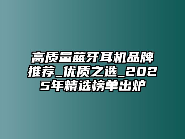 高質量藍牙耳機品牌推薦_優(yōu)質之選_2025年精選榜單出爐