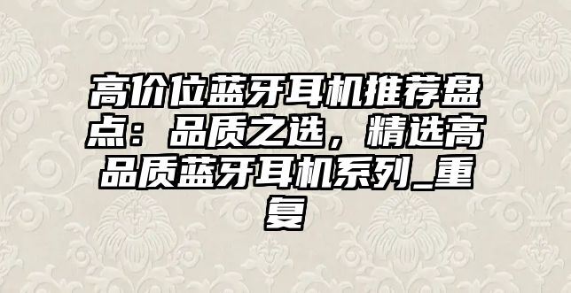 高價位藍牙耳機推薦盤點：品質之選，精選高品質藍牙耳機系列_重復