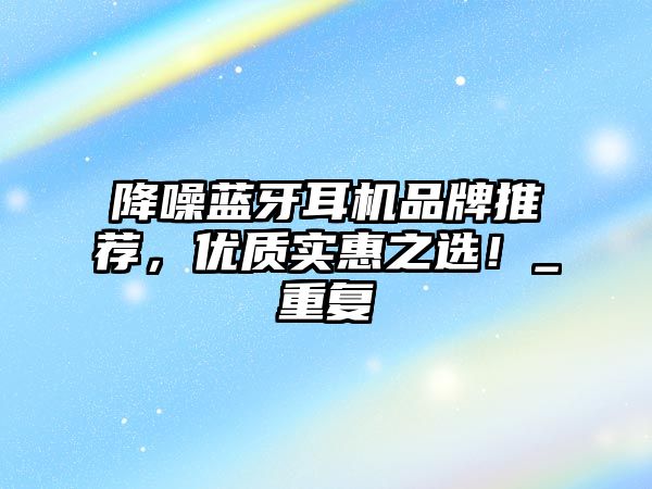 降噪藍(lán)牙耳機(jī)品牌推薦，優(yōu)質(zhì)實(shí)惠之選！_重復(fù)