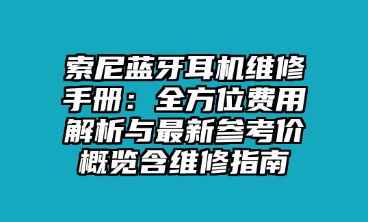 索尼藍(lán)牙耳機(jī)維修手冊：全方位費(fèi)用解析與最新參考價(jià)概覽含維修指南