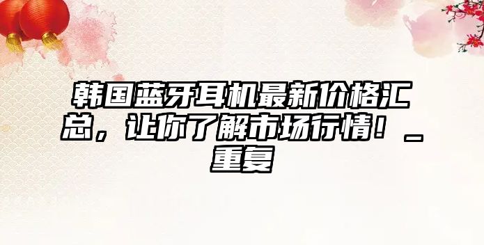 韓國藍(lán)牙耳機(jī)最新價(jià)格匯總，讓你了解市場行情！_重復(fù)