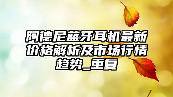 阿德尼藍(lán)牙耳機(jī)最新價(jià)格解析及市場行情趨勢_重復(fù)