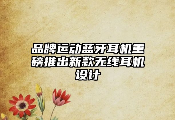 品牌運(yùn)動(dòng)藍(lán)牙耳機(jī)重磅推出新款無線耳機(jī)設(shè)計(jì)