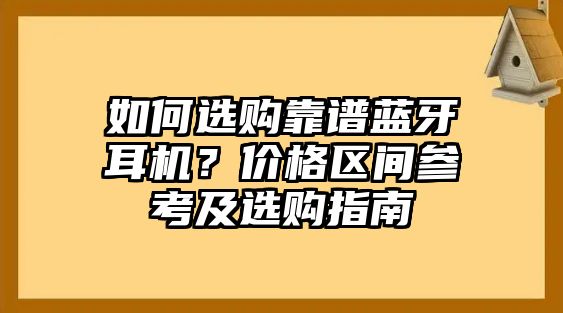 如何選購靠譜藍(lán)牙耳機(jī)？價格區(qū)間參考及選購指南