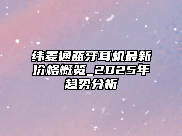 緯麥通藍(lán)牙耳機(jī)最新價(jià)格概覽_2025年趨勢(shì)分析