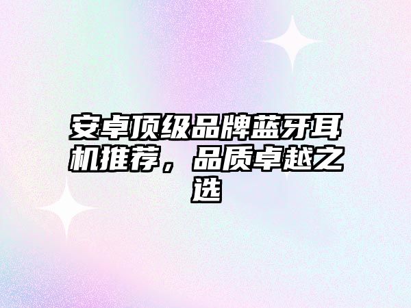 安卓頂級品牌藍(lán)牙耳機(jī)推薦，品質(zhì)卓越之選