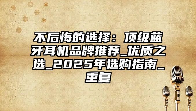 不后悔的選擇：頂級(jí)藍(lán)牙耳機(jī)品牌推薦_優(yōu)質(zhì)之選_2025年選購指南_重復(fù)