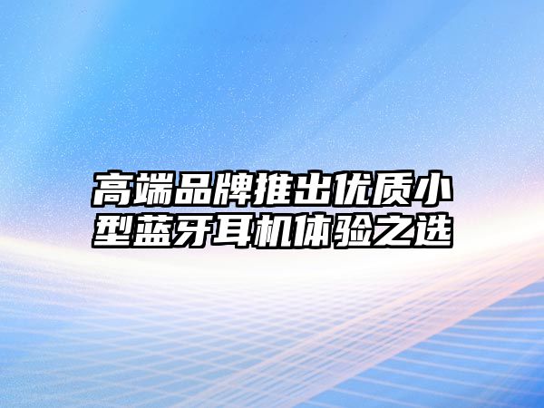高端品牌推出優(yōu)質(zhì)小型藍(lán)牙耳機(jī)體驗(yàn)之選