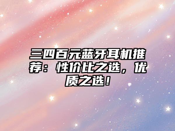 三四百元藍牙耳機推薦：性價比之選，優(yōu)質(zhì)之選！