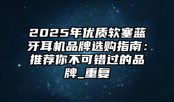2025年優(yōu)質(zhì)軟塞藍(lán)牙耳機(jī)品牌選購(gòu)指南：推薦你不可錯(cuò)過(guò)的品牌_重復(fù)