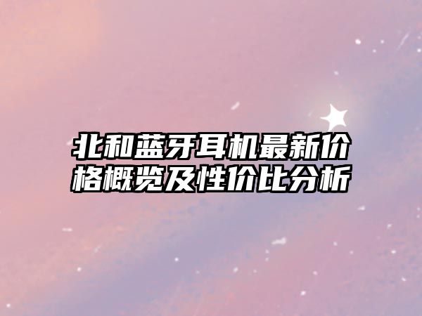 北和藍(lán)牙耳機(jī)最新價(jià)格概覽及性價(jià)比分析
